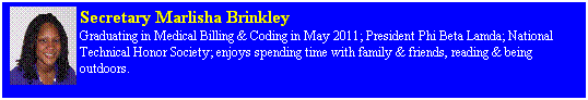 Text Box: Secretary Marlisha Brinkley
Graduating in Medical Billing & Coding in May 2011; President Phi Beta Lamda; National Technical Honor Society; enjoys spending time with family & friends, reading & being outdoors.
