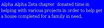Text Box: Alpha Alpha Zeta chapter donated time in helping with various projects in order to help get a house completed for a family in need.